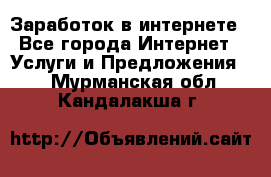 Заработок в интернете - Все города Интернет » Услуги и Предложения   . Мурманская обл.,Кандалакша г.